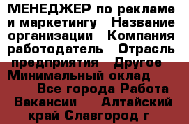 МЕНЕДЖЕР по рекламе и маркетингу › Название организации ­ Компания-работодатель › Отрасль предприятия ­ Другое › Минимальный оклад ­ 28 000 - Все города Работа » Вакансии   . Алтайский край,Славгород г.